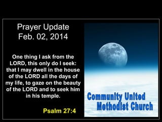 Prayer Update
Feb. 02, 2014
One thing I ask from the
LORD, this only do I seek:
that I may dwell in the house
of the LORD all the days of
my life, to gaze on the beauty
of the LORD and to seek him
in his temple.

Psalm 27:4

 