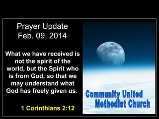 Prayer Update
Feb. 09, 2014
What we have received is
not the spirit of the
world, but the Spirit who
is from God, so that we
may understand what
God has freely given us.
1 Corinthians 2:12

 