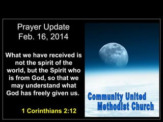 Prayer Update
Feb. 16, 2014
What we have received is
not the spirit of the
world, but the Spirit who
is from God, so that we
may understand what
God has freely given us.
1 Corinthians 2:12

 