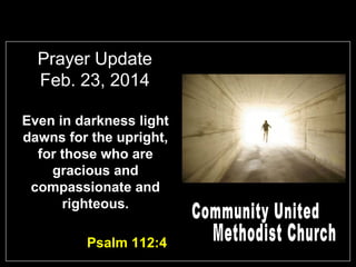 Prayer Update
Feb. 23, 2014
Even in darkness light
dawns for the upright,
for those who are
gracious and
compassionate and
righteous.
Psalm 112:4

 