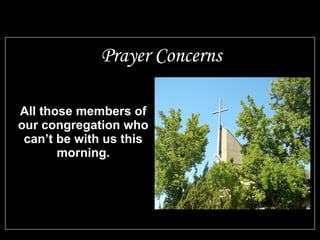 All those members of
our congregation who
can’t be with us this
morning.
Prayer Concerns