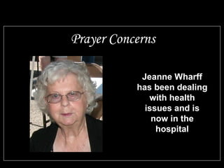 Prayer Concerns 
Jeanne Wharff 
has been dealing 
with health 
issues and is 
now in the 
hospital 
 