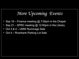 More Upcoming Events 
• Sep 18 – Finance meeting @ 7:00pm in the Chapel 
• Sep 21 – SPRC meeting @ 12:00pm in the Library 
• Oct 3 & 4 – UMW Rummage Sale 
• Oct 4 – Riverbank Parking Lot Sale 
