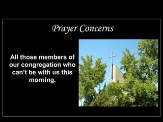 All those members of
our congregation who
can’t be with us this
morning.
Prayer Concerns
 