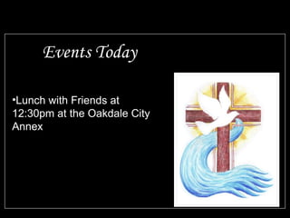 Events Today
•Lunch with Friends at
12:30pm at the Oakdale City
Annex
 