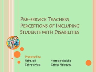 Pre-service Teachers Perceptions of Including Students with Disabilities Presented by: NabaJalilHussain Abdulla Zahra A.AzizZainabMahmood 