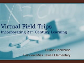 Virtual Field TripsIncorporating 21st Century Learning Susan Sherrouse Fairview/Miss Jewell Elementary 
