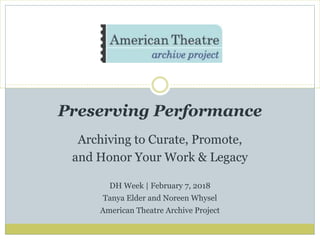 Preserving Performance
Archiving to Curate, Promote,
and Honor Your Work & Legacy
DH Week | February 7, 2018
Tanya Elder and Noreen Whysel
American Theatre Archive Project
 