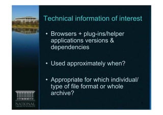 Technical information of interest

• Browsers + plug-ins/helper
  applications versions &
  dependencies

• Used approximately when?

• Appropriate for which individual/
  type of file format or whole
  archive?
                                      8
 