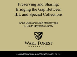 Preserving and Sharing:
 Bridging the Gap Between
ILL and Special Collections
   Anna Dulin and Ellen Makaravage
      Z. Smith Reynolds Library




ILLIAD INTERNATIONAL CONFERENCE| MARCH 23, 2012
 