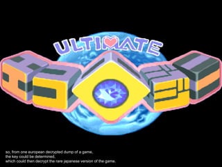 so, from one european decrypted dump of a game,
the key could be determined,
which could then decrypt the rare japanese version of the game.
 