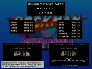 Last, Dave Haywood designed an attack to determine
the key just from the ENCRYPTED dump of the game.
So even the rarest CPS2 game was preserved !
 