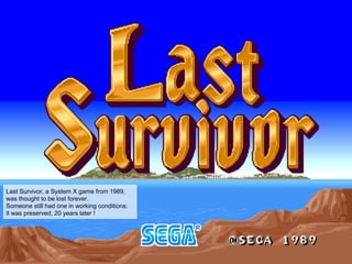 Last Survivor, a System X game from 1989,
was thought to be lost forever.
Someone still had one in working conditions:
it was preserved, 20 years later !
 