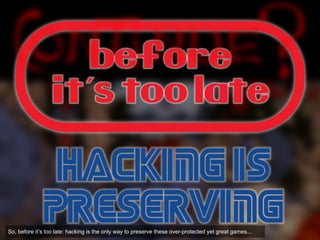 So, before it’s too late: hacking is the only way to preserve these over-protected yet great games...
 