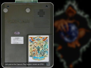 Let's look at the Capcom Play System, known as CPS1.
 