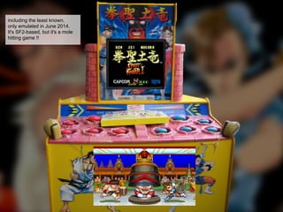 including the least known,
only emulated in June 2014.
It's SF2-based, but it's a mole
hitting game !!
 