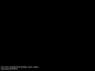 here is the complete list of bootlegs, hacks, swaps...
(absolutely NOTHING)
 