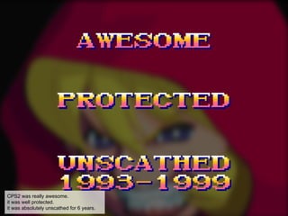 CPS2 was really awesome.
it was well protected.
it was absolutely unscathed for 6 years.
 