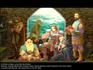 to defeat a dragon, you need adventurers:
Razoola, Charles MacDonald, Andreas Naive, Nicola Salmoria, David Haywood, and many others.
(I worked with Razoola, and helped him on the PC side)
 