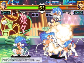 if you can't defeat the ennemy, bring your friends.
In 2005, Charles MacDonald started to work on the CPS2.
 