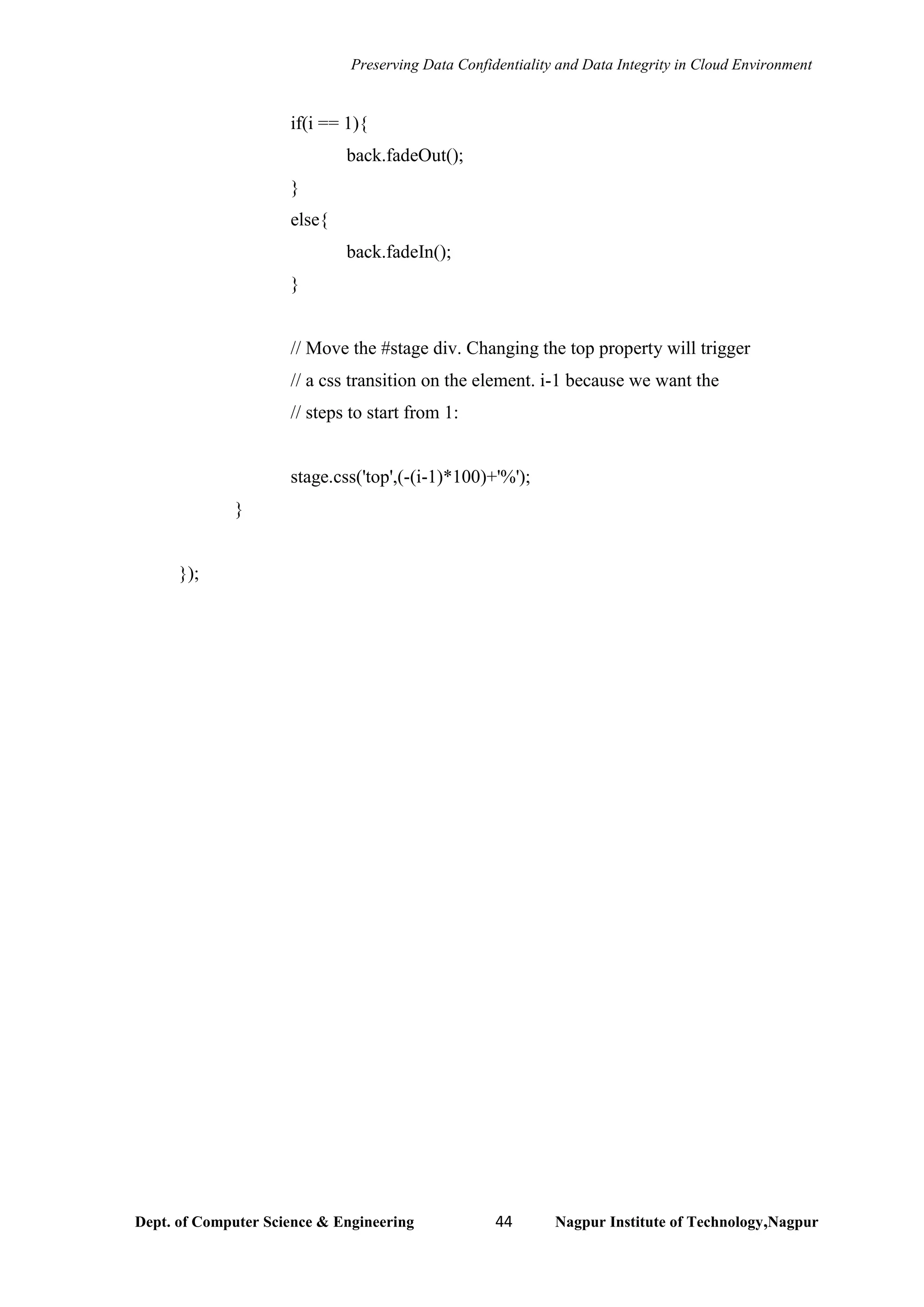Preserving Data Confidentiality and Data Integrity in Cloud Environment
Dept. of Computer Science & Engineering 44 Nagpur Institute of Technology,Nagpur
if(i == 1){
back.fadeOut();
}
else{
back.fadeIn();
}
// Move the #stage div. Changing the top property will trigger
// a css transition on the element. i-1 because we want the
// steps to start from 1:
stage.css('top',(-(i-1)*100)+'%');
}
});
 