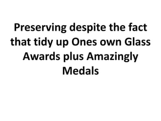Preserving despite the fact
that tidy up Ones own Glass
   Awards plus Amazingly
           Medals
 