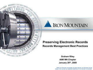 Preserving Electronic RecordsRecords Management Best Practices Graham Riley AIIM MN Chapter January 26th, 2009 ©2007 Iron Mountain Incorporated. All rights reserved. Iron Mountain and the design of the mountain are registered trademarks of Iron Mountain Incorporated. 