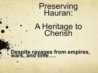 Preserving
Hauran:
A Heritage to
Cherish
Despite ravages from empires,
wars, and time….
 