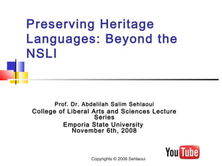 Copyrights © 2008 Sehlaoui
Preserving Heritage
Languages: Beyond the
NSLI
Prof. Dr. Abdelilah Salim Sehlaoui
College of Liberal Arts and Sciences Lecture
Series
Emporia State University
November 6th, 2008
 