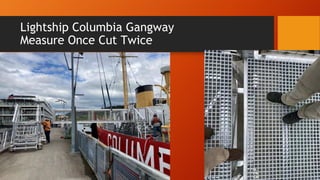 Lightship Columbia Gangway
Measure Once Cut Twice
 