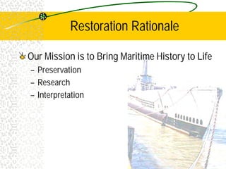 Restoration Rationale
Our Mission is to Bring Maritime History to Life
– Preservation
– Research
– Interpretation
 