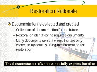 Restoration Rationale
Documentation is collected and created
– Collection of documentation for the future
– Restoration identifies the required documents
– Many documents contain errors that are only
corrected by actually using the information for
restoration
The documentation often does not fully express function
 