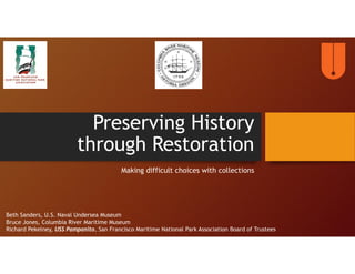 Preserving History
through Restoration
Making difficult choices with collections
Beth Sanders, U.S. Naval Undersea Museum
Bruce Jones, Columbia River Maritime Museum
Richard Pekelney, USS Pampanito, San Francisco Maritime National Park Association Board of Trustees
 