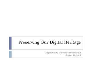 Preserving Our Digital Heritage

             Gregory Colati, University of Connecticut
                                     October 22, 2012
 