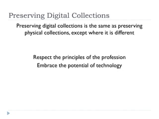 Preserving Digital Collections
Preserving digital collections is the same as preserving
   physical collections, except where it is different



       Respect the principles of the profession
        Embrace the potential of technology
 