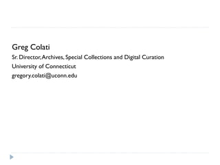 Greg Colati
Sr. Director, Archives, Special Collections and Digital Curation
University of Connecticut
gregory.colati@uconn.edu
 