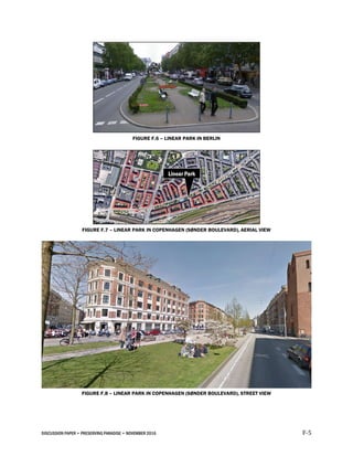 DISCUSSION PAPER • PRESERVING PARADISE • NOVEMBER 2016 F-5
FIGURE F.6 – LINEAR PARK IN BERLIN
FIGURE F.7 – LINEAR PARK IN COPENHAGEN (SØNDER BOULEVARD), AERIAL VIEW
FIGURE F.8 – LINEAR PARK IN COPENHAGEN (SØNDER BOULEVARD), STREET VIEW
 