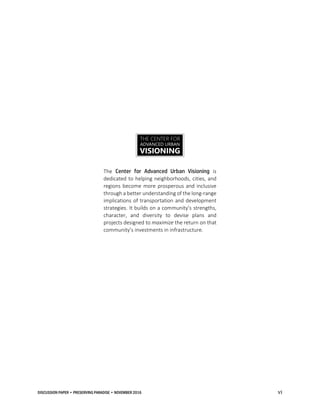 DISCUSSION PAPER • PRESERVING PARADISE • NOVEMBER 2016 vi
The Center for Advanced Urban Visioning is
dedicated to helping neighborhoods, cities, and
regions become more prosperous and inclusive
through a better understanding of the long-range
implications of transportation and development
strategies. It builds on a community’s strengths,
character, and diversity to devise plans and
projects designed to maximize the return on that
community’s investments in infrastructure.
THE CENTER FOR
ADVANCED URBAN
VISIONING
 