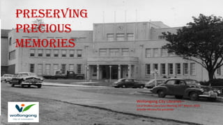 Wollongong City Libraries –
Local Studies Librarians Meeting 29TH March, 2019
Jennifer Mcconchie presenter
Preserving
precious
memories
 