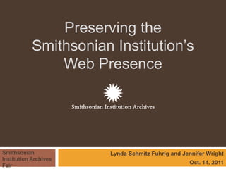 Preserving the
           Smithsonian Institution’s
               Web Presence




Smithsonian            Lynda Schmitz Fuhrig and Jennifer Wright
Institution Archives
                                                  Oct. 14, 2011
Fair
 