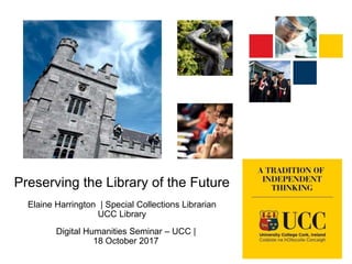 Preserving the Library of the Future
Elaine Harrington | Special Collections Librarian
UCC Library
Digital Humanities Seminar – UCC |
18 October 2017
 