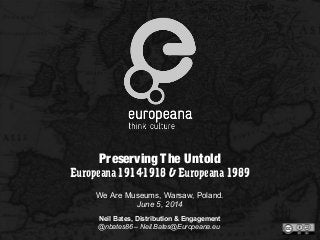 Preserving The Untold
Europeana 1914-1918 & Europeana 1989
We Are Museums, Warsaw, Poland.
June 5, 2014
Neil Bates, Distribution & Engagement
@nbates86 – Neil.Bates@Europeana.eu
 