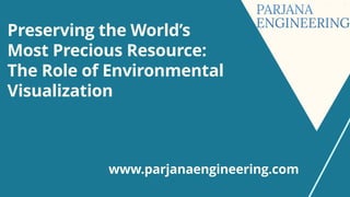 Preserving the World’s
Most Precious Resource:
The Role of Environmental
Visualization
www.parjanaengineering.com
 