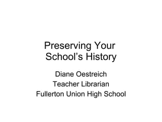 Preserving Your  School’s History Diane Oestreich Teacher Librarian Fullerton Union High School 