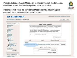 Possibilidades de futuro: Moodle en red (experimental) fundamentado  en el intercambio de una clave pública entre servidores. Moodle en red: “hub” de servidores Moodle como plataforma para compartir recursos educativos entre centros. 