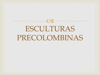 
ESCULTURAS
PRECOLOMBINAS
 