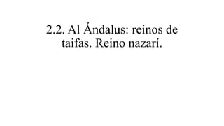 2.2. Al Ándalus: reinos de
taifas. Reino nazarí.
 