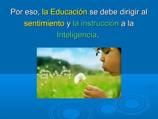 Por eso, la Educación se debe dirigir al
    sentimiento y la instrucción a la
             Inteligencia.
 