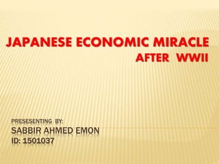 PRESESENTING BY:
SABBIR AHMED EMON
ID: 1501037
JAPANESE ECONOMIC MIRACLE
AFTER WWII
 