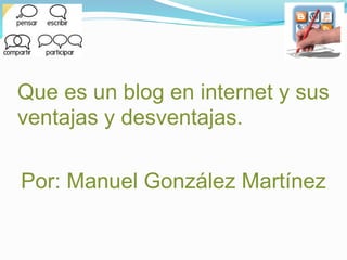Que es un blog en internet y sus
ventajas y desventajas.
Por: Manuel González Martínez
 